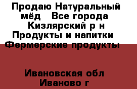 Продаю Натуральный мёд - Все города, Кизлярский р-н Продукты и напитки » Фермерские продукты   . Ивановская обл.,Иваново г.